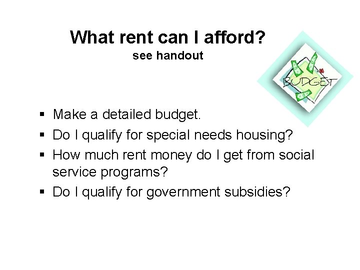 What rent can I afford? see handout § Make a detailed budget. § Do