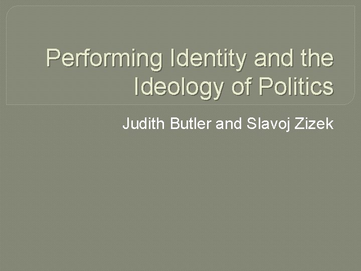 Performing Identity and the Ideology of Politics Judith Butler and Slavoj Zizek 