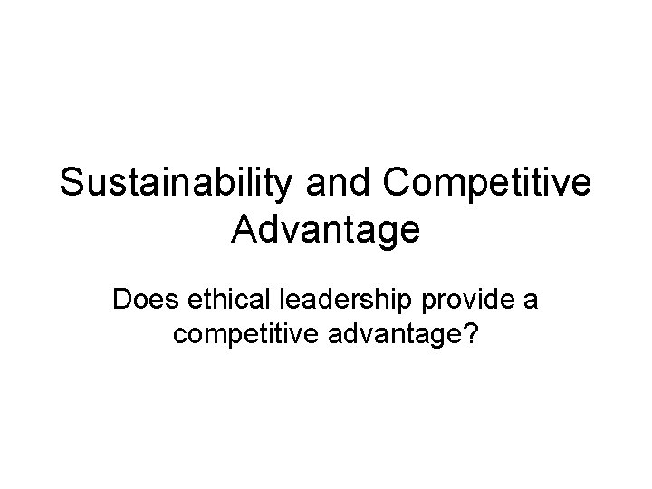 Sustainability and Competitive Advantage Does ethical leadership provide a competitive advantage? 