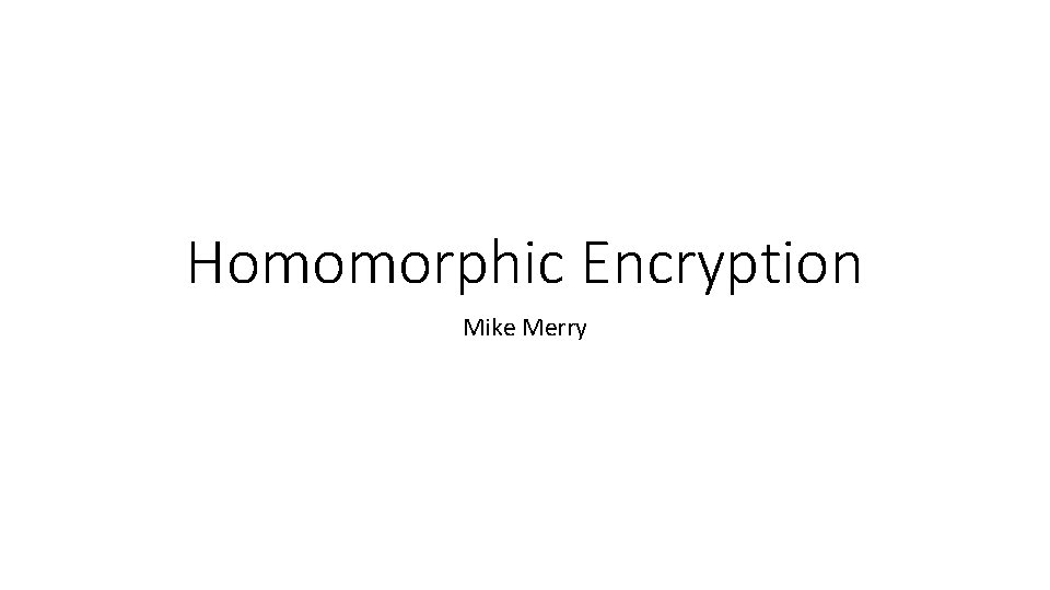 Homomorphic Encryption Mike Merry 