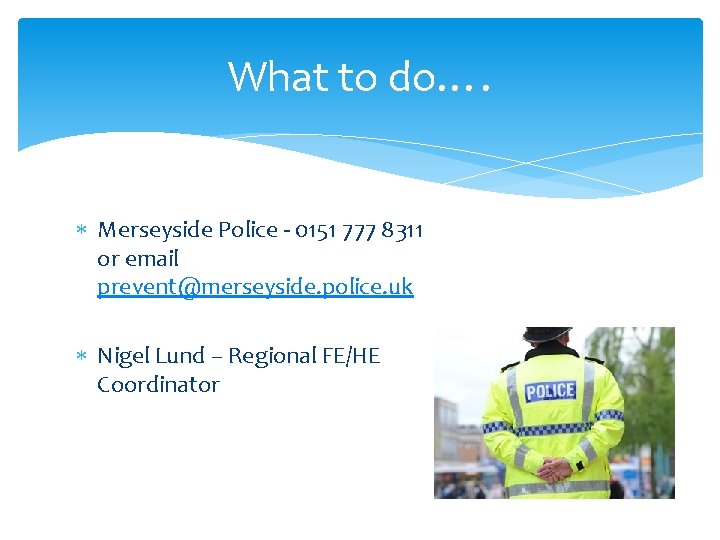 What to do…. Merseyside Police - 0151 777 8311 or email prevent@merseyside. police. uk