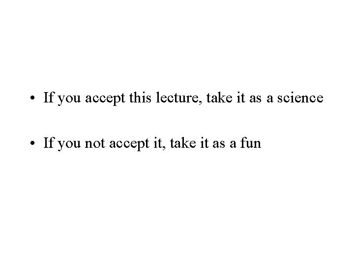  • If you accept this lecture, take it as a science • If