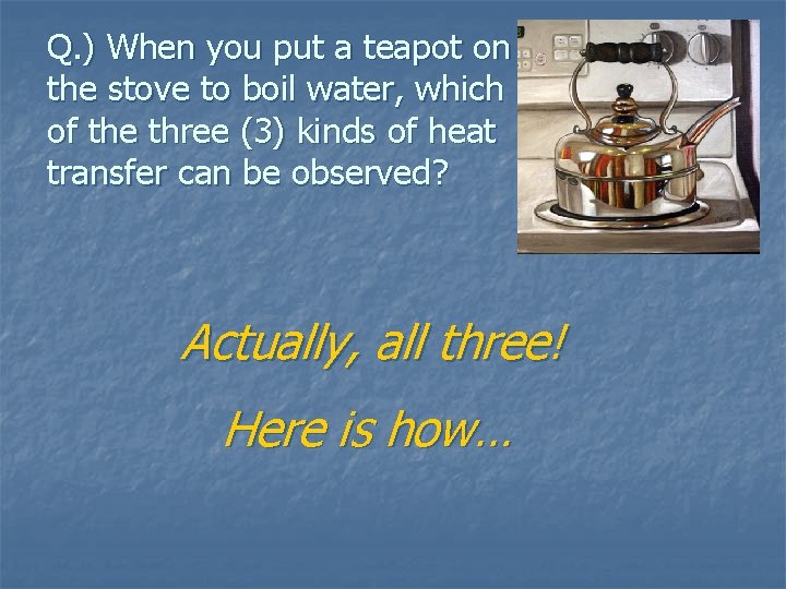Q. ) When you put a teapot on the stove to boil water, which