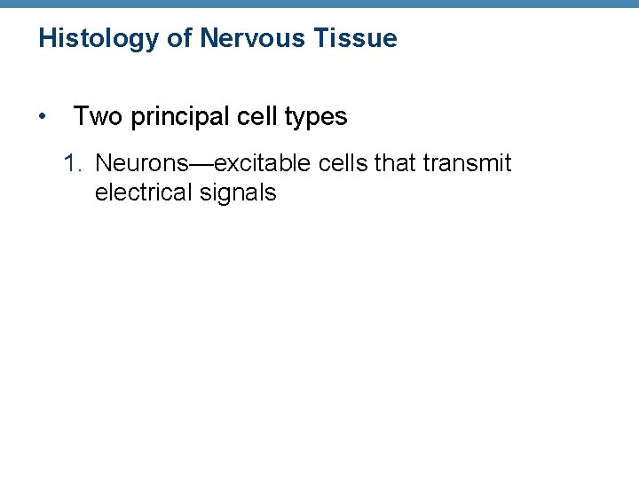 Histology of Nervous Tissue • Two principal cell types 1. Neurons—excitable cells that transmit