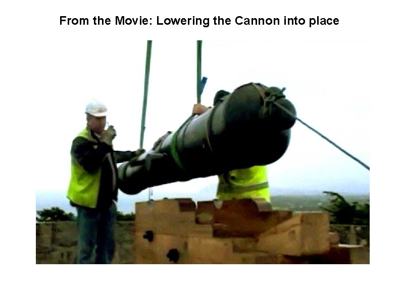 From the Movie: Lowering the Cannon into place 