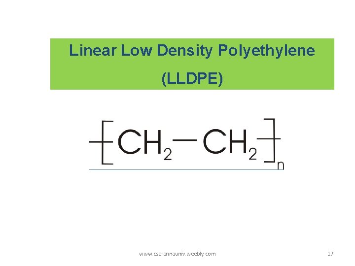 Linear Low Density Polyethylene (LLDPE) www. cse-annauniv. weebly. com 17 Linear Low Density Polyethylene (LLDPE) www. cse-annauniv. weebly. com 17