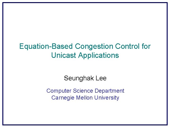 Equation-Based Congestion Control for Unicast Applications Seunghak Lee Computer Science Department Carnegie Mellon University