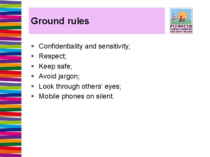 Ground rules § § § Confidentiality and sensitivity; Respect; Keep safe; Avoid jargon; Look