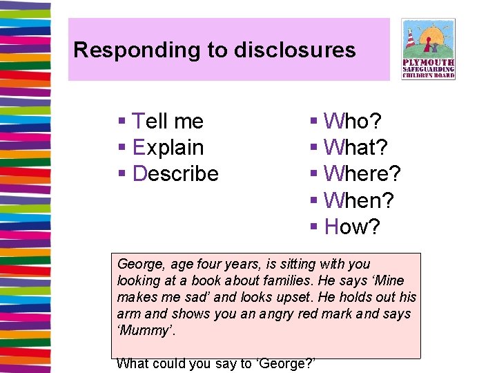 Responding to disclosures § Tell me § Explain § Describe § Who? § What?