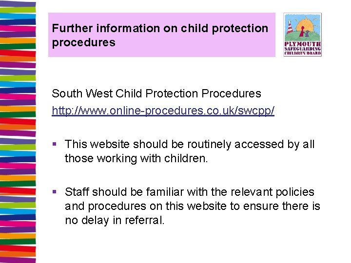 Further information on child protection procedures South West Child Protection Procedures http: //www. online-procedures.