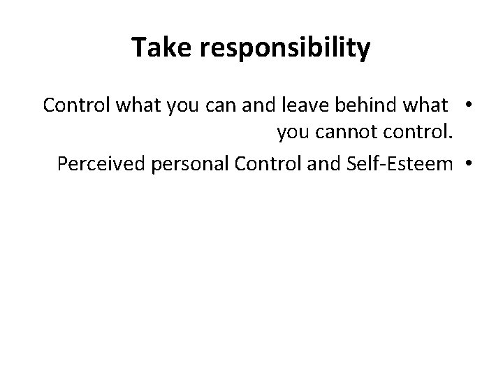 Take responsibility Control what you can and leave behind what • you cannot control.