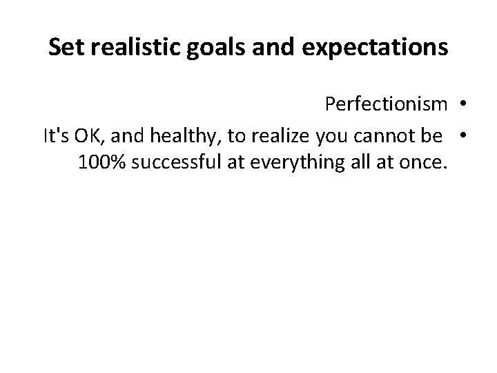 Set realistic goals and expectations Perfectionism • It's OK, and healthy, to realize you