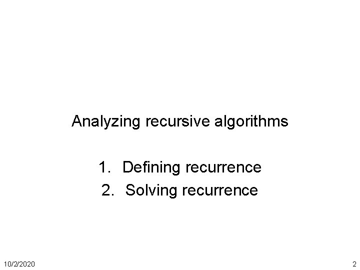 Analyzing recursive algorithms 1. Defining recurrence 2. Solving recurrence 10/2/2020 2 