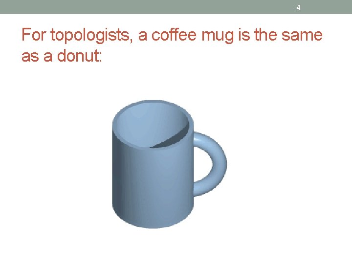 4 For topologists, a coffee mug is the same as a donut: 