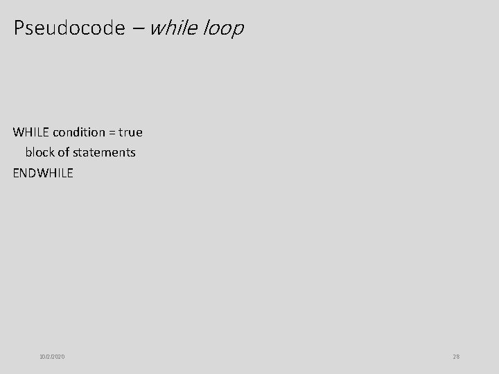 Pseudocode – while loop WHILE condition = true block of statements ENDWHILE 10/2/2020 28 Pseudocode – while loop WHILE condition = true block of statements ENDWHILE 10/2/2020 28
