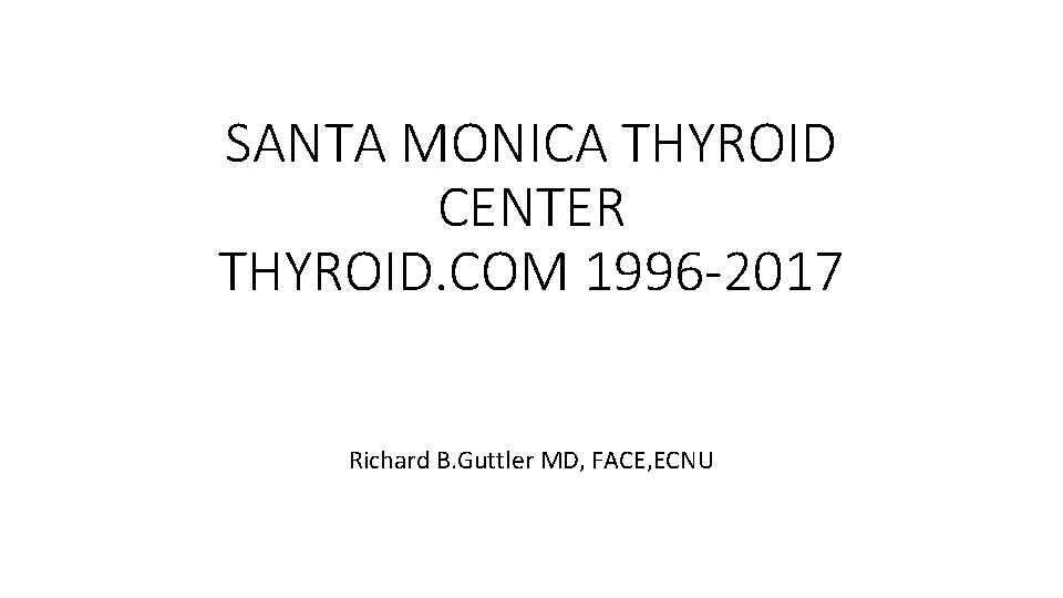 SANTA MONICA THYROID CENTER THYROID. COM 1996 -2017 Richard B. Guttler MD, FACE, ECNU