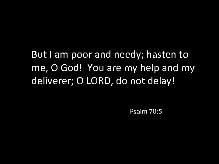 But I am poor and needy; hasten to me, O God! You are my