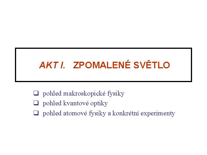 AKT I. ZPOMALENÉ SVĚTLO q pohled makroskopické fysiky q pohled kvantové optiky q AKT I. ZPOMALENÉ SVĚTLO q pohled makroskopické fysiky q pohled kvantové optiky q