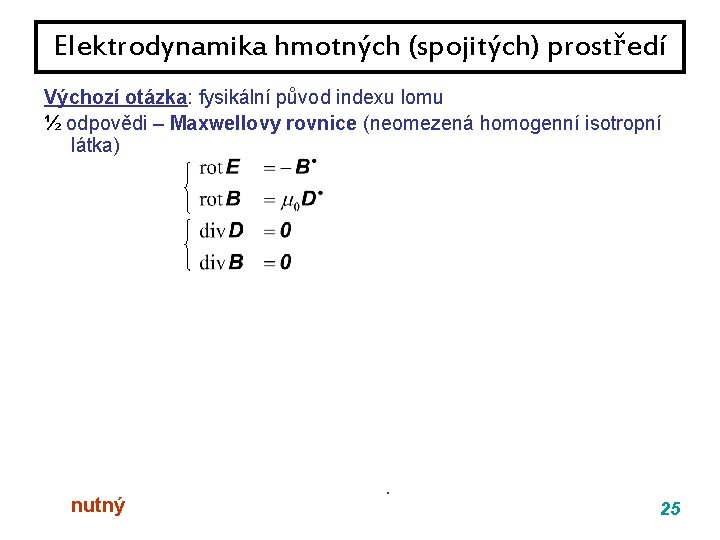 Elektrodynamika hmotných (spojitých) prostředí Výchozí otázka: fysikální původ indexu lomu ½ odpovědi – Maxwellovy Elektrodynamika hmotných (spojitých) prostředí Výchozí otázka: fysikální původ indexu lomu ½ odpovědi – Maxwellovy