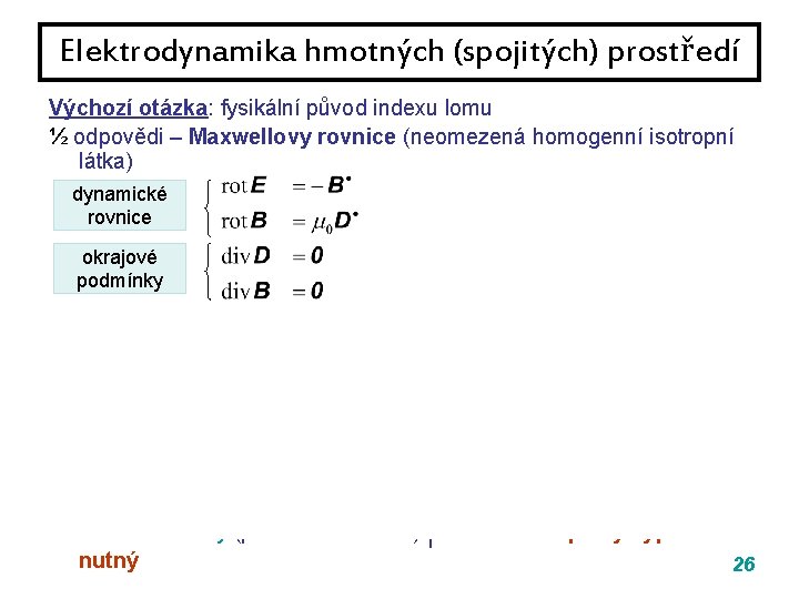 Elektrodynamika hmotných (spojitých) prostředí Výchozí otázka: fysikální původ indexu lomu ½ odpovědi – Maxwellovy Elektrodynamika hmotných (spojitých) prostředí Výchozí otázka: fysikální původ indexu lomu ½ odpovědi – Maxwellovy