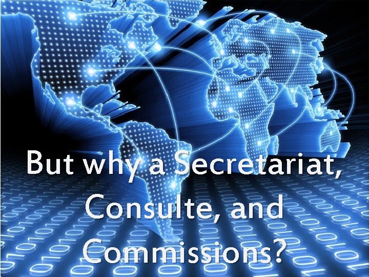 But why a Secretariat, Consulte, and Commissions? 