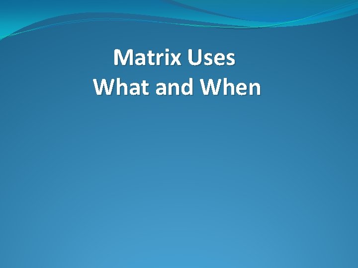 Matrix Uses What and When 