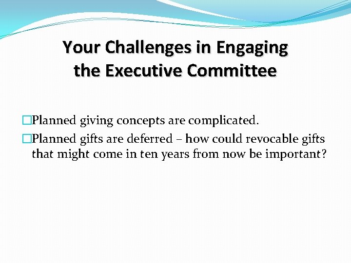 Your Challenges in Engaging the Executive Committee �Planned giving concepts are complicated. �Planned gifts