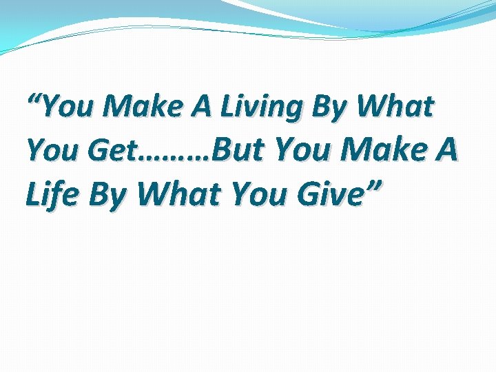 “You Make A Living By What You Get………But You Make A Life By What