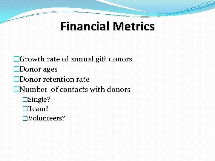 Financial Metrics �Growth rate of annual gift donors �Donor ages �Donor retention rate �Number