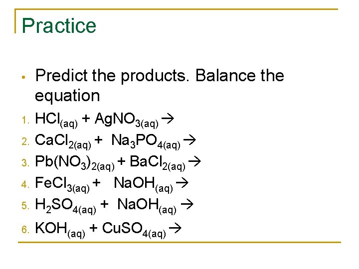 Practice • Predict the products. Balance the equation 5. HCl(aq) + Ag. NO 3(aq)