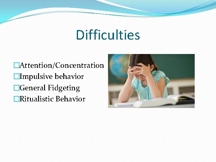 Difficulties �Attention/Concentration �Impulsive behavior �General Fidgeting �Ritualistic Behavior Difficulties �Attention/Concentration �Impulsive behavior �General Fidgeting �Ritualistic Behavior