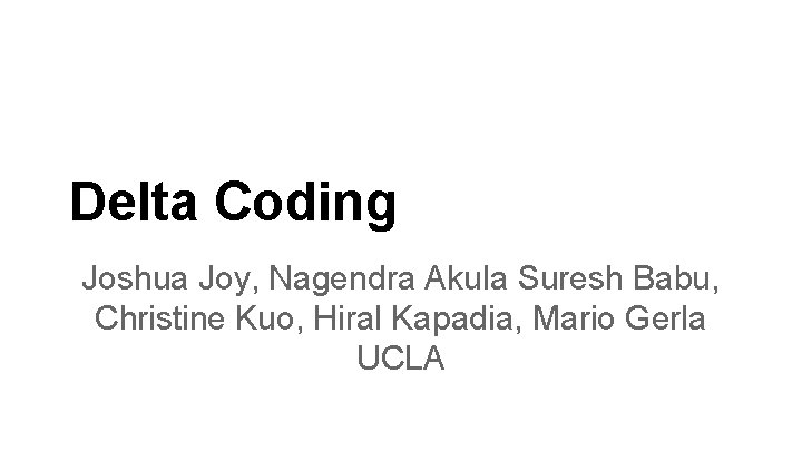 Delta Coding Joshua Joy, Nagendra Akula Suresh Babu, Christine Kuo, Hiral Kapadia, Mario Gerla