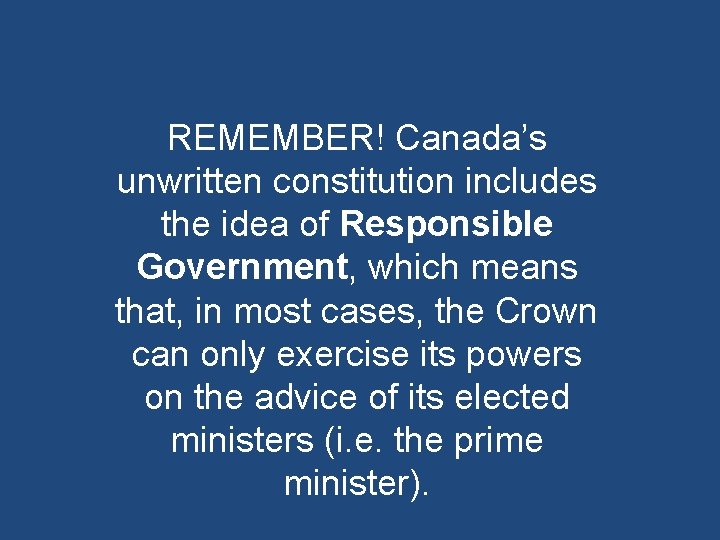 REMEMBER! Canada’s unwritten constitution includes the idea of Responsible Government, which means that, in