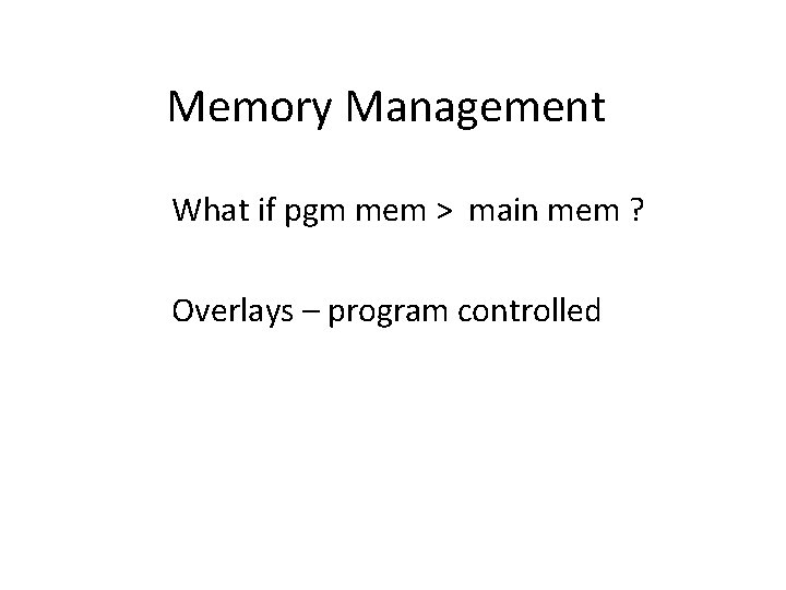 Memory Management What if pgm mem > main mem ? Overlays – program controlled