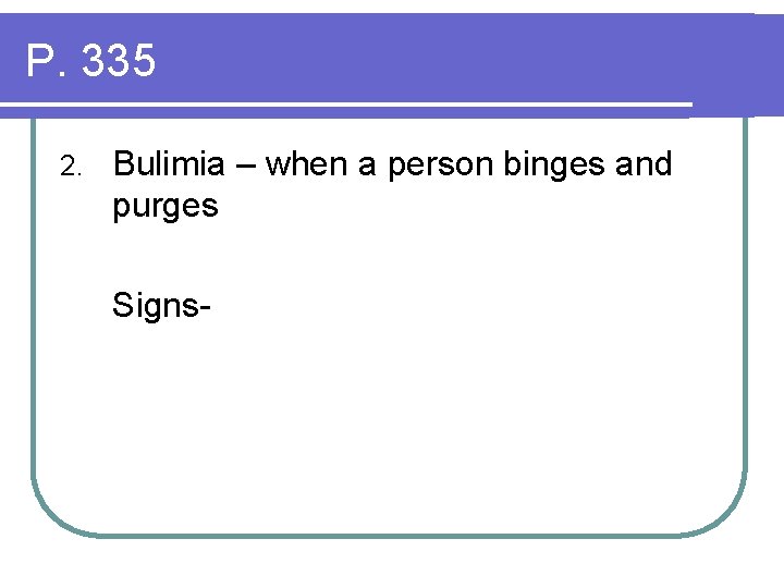P. 335 2. Bulimia – when a person binges and purges Signs- 