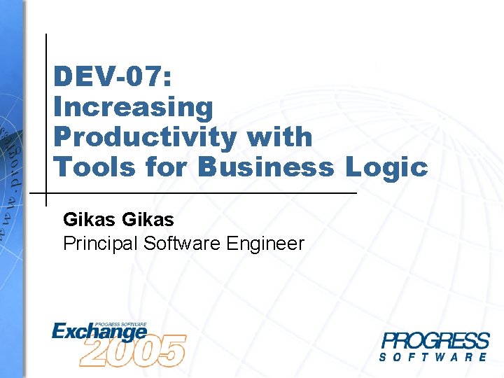 DEV-07: Increasing Productivity with Tools for Business Logic Gikas Principal Software Engineer 