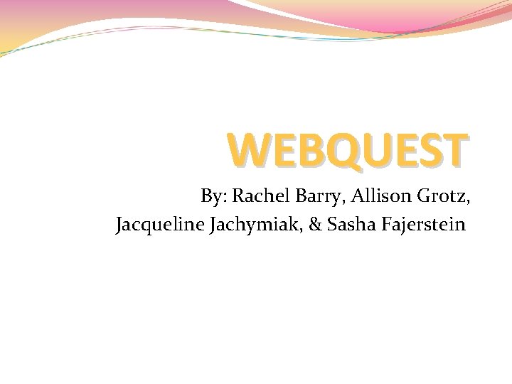 WEBQUEST By: Rachel Barry, Allison Grotz, Jacqueline Jachymiak, & Sasha Fajerstein 