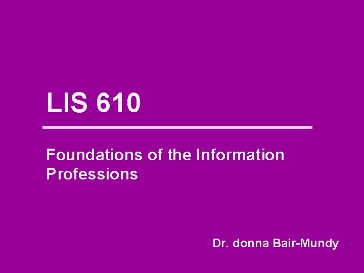 LIS 610 Foundations of the Information Professions Dr. donna Bair-Mundy 