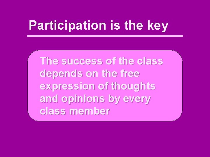 Participation is the key The success of the class depends on the free expression