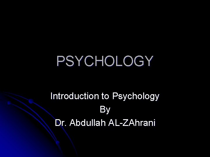 PSYCHOLOGY Introduction to Psychology By Dr. Abdullah AL-ZAhrani 