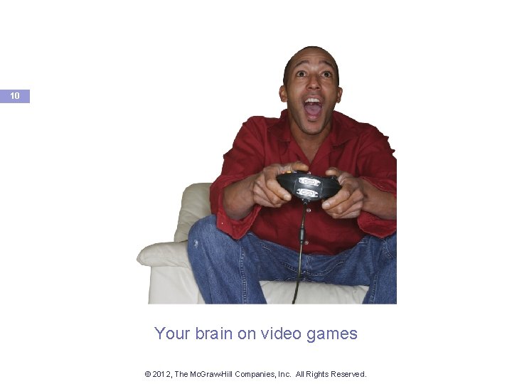 10 Your brain on video games © 2012, The Mc. Graw-Hill Companies, Inc. All