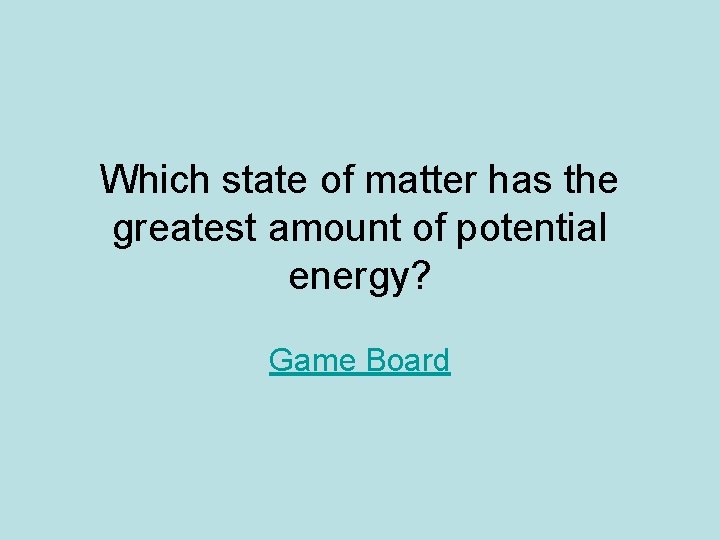 Which state of matter has the greatest amount of potential energy? Game Board 