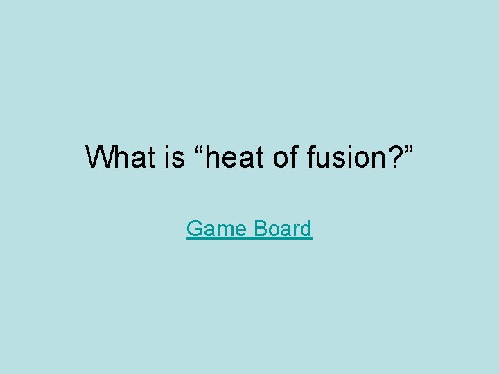 What is “heat of fusion? ” Game Board 