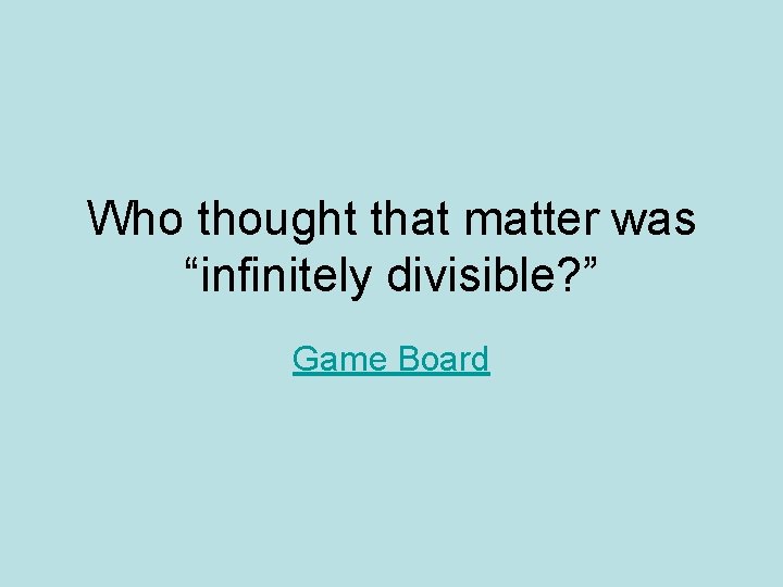 Who thought that matter was “infinitely divisible? ” Game Board 