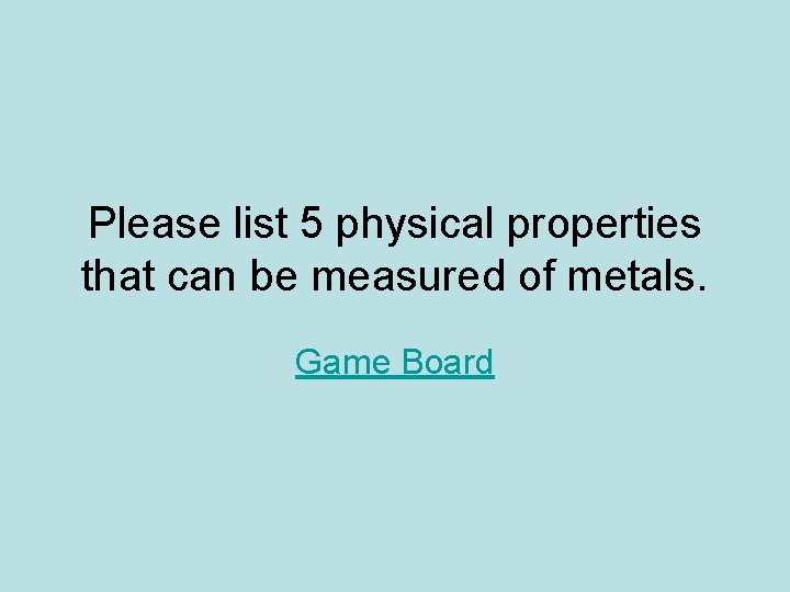 Please list 5 physical properties that can be measured of metals. Game Board 