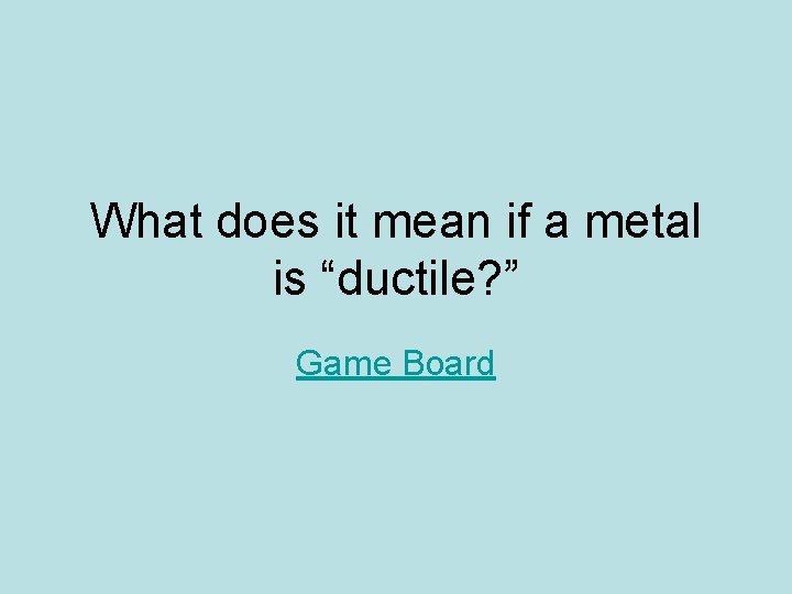 What does it mean if a metal is “ductile? ” Game Board What does it mean if a metal is “ductile? ” Game Board