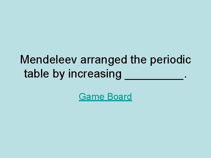 Mendeleev arranged the periodic table by increasing _____. Game Board 