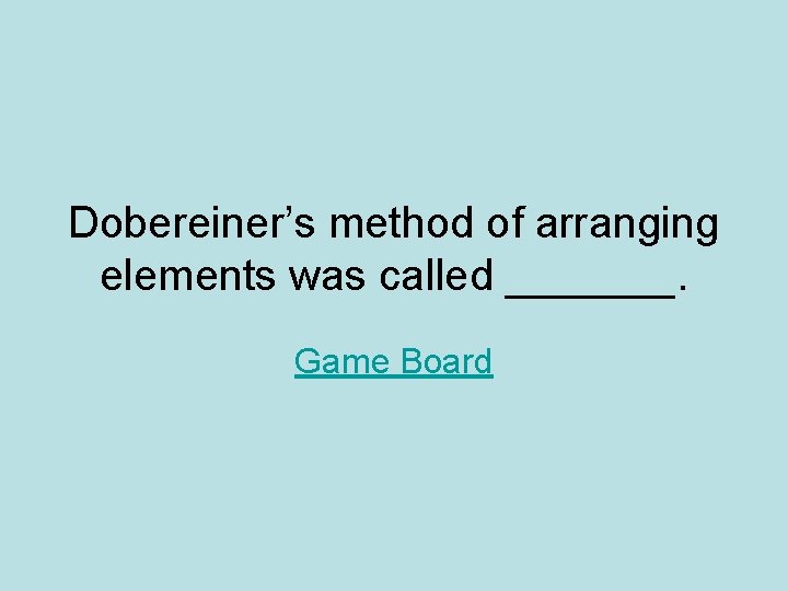 Dobereiner’s method of arranging elements was called _______. Game Board Dobereiner’s method of arranging elements was called _______. Game Board