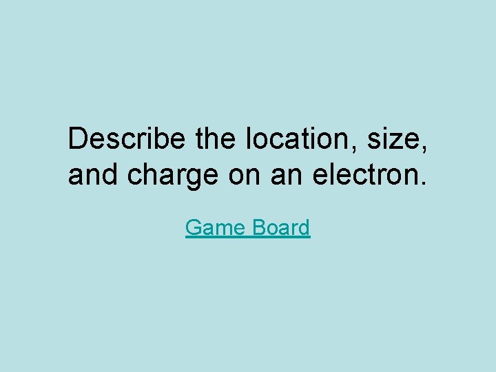 Describe the location, size, and charge on an electron. Game Board Describe the location, size, and charge on an electron. Game Board