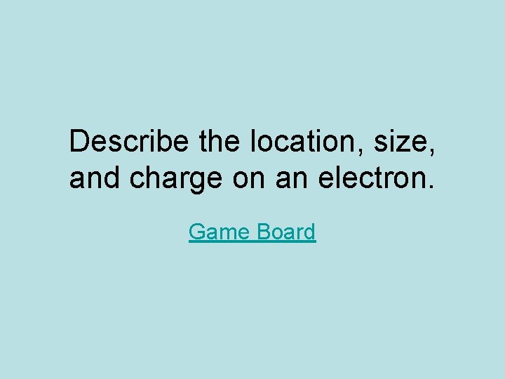 Describe the location, size, and charge on an electron. Game Board 